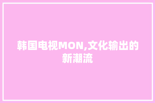 韩国电视MON,文化输出的新潮流 韩国电视MON,文化输出的新潮流 SEO关键词
