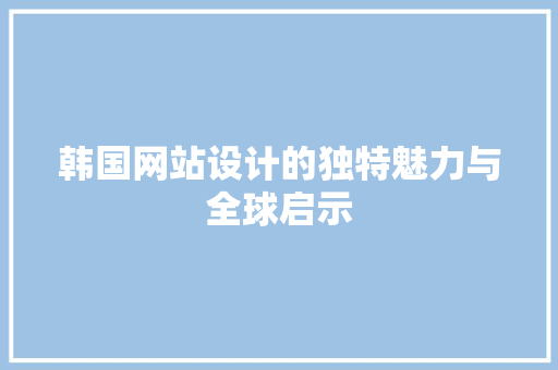 韩国网站设计的独特魅力与全球启示 韩国网站设计的独特魅力与全球启示 百度SEO