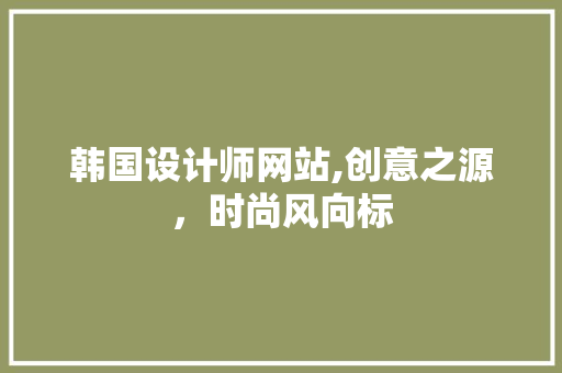 韩国设计师网站,创意之源，时尚风向标 韩国设计师网站,创意之源，时尚风向标 神马SEO