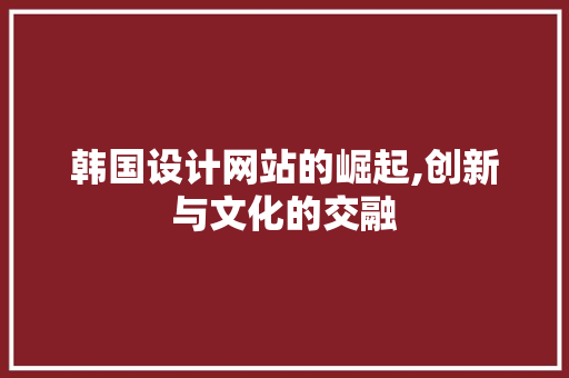 韩国设计网站的崛起,创新与文化的交融 韩国设计网站的崛起,创新与文化的交融 神马SEO