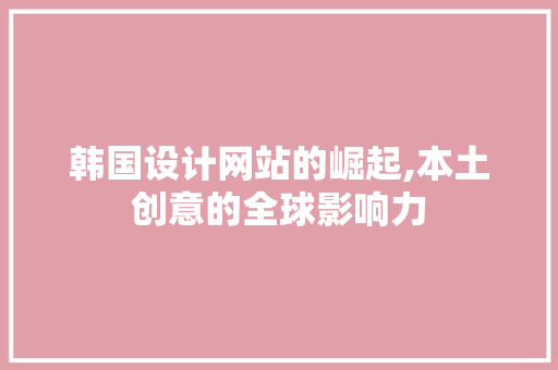 韩国设计网站的崛起,本土创意的全球影响力 韩国设计网站的崛起,本土创意的全球影响力 百度SEO