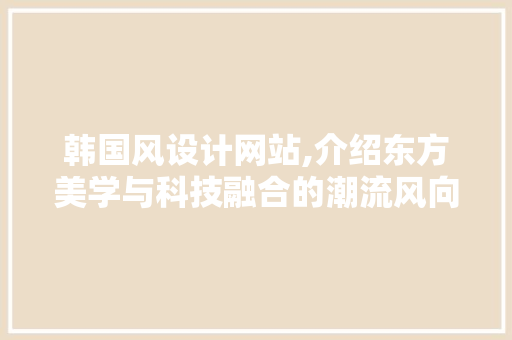 韩国风设计网站,介绍东方美学与科技融合的潮流风向标 韩国风设计网站,介绍东方美学与科技融合的潮流风向标 搜狗SEO