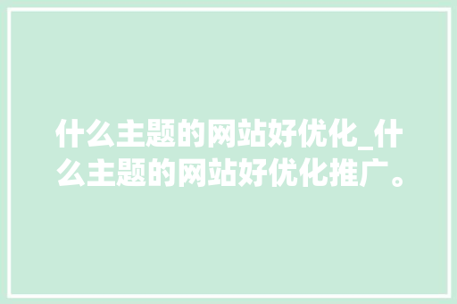 什么主题的网站好优化_什么主题的网站好优化推广。 什么主题的网站好优化_什么主题的网站好优化推广。 百度SEO