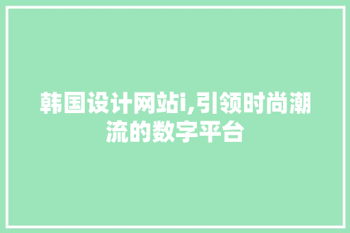 韩国设计网站i,引领时尚潮流的数字平台 韩国设计网站i,引领时尚潮流的数字平台 必应SEO