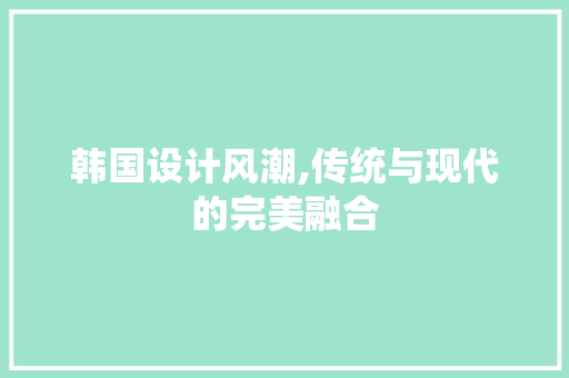 韩国设计风潮,传统与现代的完美融合 百度SEO 韩国设计风潮,传统与现代的完美融合 韩国设计风潮,传统与现代的完美融合 百度SEO