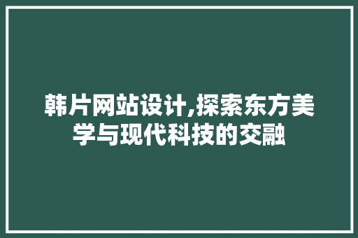 韩片网站设计,探索东方美学与现代科技的交融 韩片网站设计,探索东方美学与现代科技的交融 网站建设公司