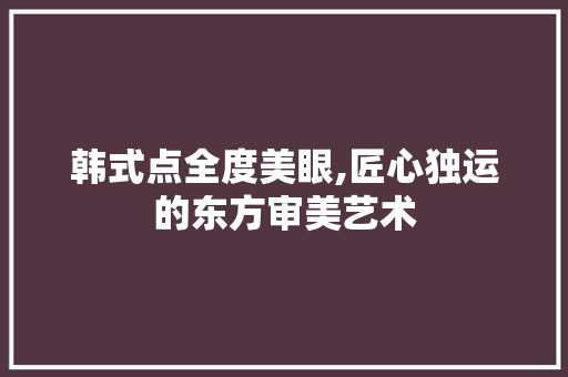韩式点全度美眼,匠心独运的东方审美艺术 韩式点全度美眼,匠心独运的东方审美艺术 SEO关键词