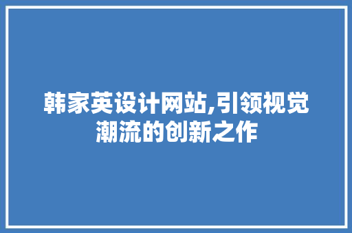 韩家英设计网站,引领视觉潮流的创新之作 韩家英设计网站,引领视觉潮流的创新之作 神马SEO