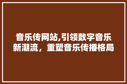 音乐传网站,引领数字音乐新潮流，重塑音乐传播格局 音乐传网站,引领数字音乐新潮流，重塑音乐传播格局 百度SEO