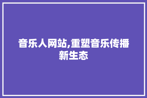 音乐人网站,重塑音乐传播新生态 音乐人网站,重塑音乐传播新生态 网站建设公司