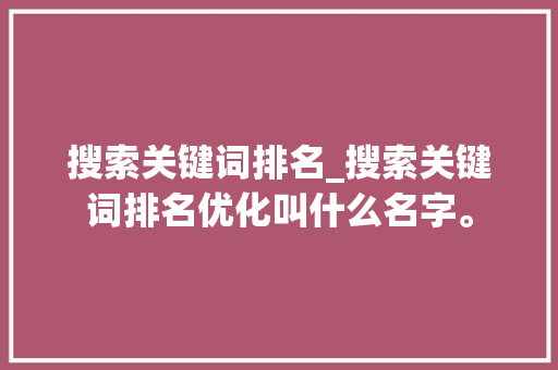 搜索关键词排名_搜索关键词排名优化叫什么名字。 搜索关键词排名_搜索关键词排名优化叫什么名字。 SEO关键词