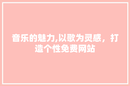 音乐的魅力,以歌为灵感，打造个性免费网站 音乐的魅力,以歌为灵感，打造个性免费网站 必应SEO