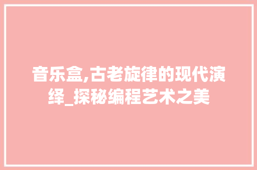 音乐盒,古老旋律的现代演绎_探秘编程艺术之美 音乐盒,古老旋律的现代演绎_探秘编程艺术之美 SEO关键词