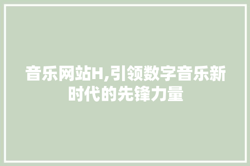 音乐网站H,引领数字音乐新时代的先锋力量 音乐网站H,引领数字音乐新时代的先锋力量 SEO关键词