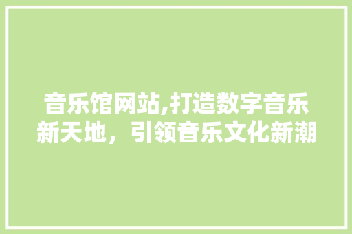 音乐馆网站,打造数字音乐新天地,引领音乐文化新潮流 搜狗SEO 音乐馆网站,打造数字音乐新天地,引领音乐文化新潮流 音乐馆网站,打造数字音乐新天地,引领音乐文化新潮流 搜狗SEO