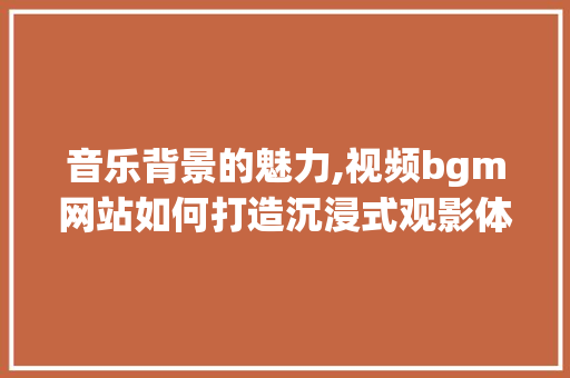 音乐背景的魅力,视频bgm网站如何打造沉浸式观影体验