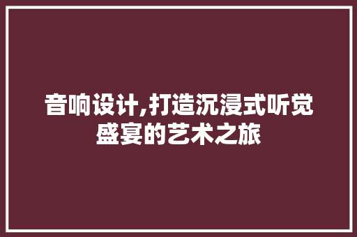 音响设计,打造沉浸式听觉盛宴的艺术之旅
