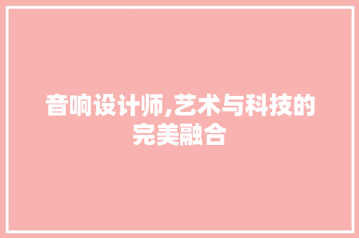 音响设计师,艺术与科技的完美融合 音响设计师,艺术与科技的完美融合 SEO关键词