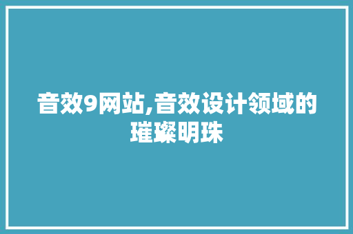 音效9网站,音效设计领域的璀璨明珠