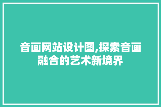 音画网站设计图,探索音画融合的艺术新境界 音画网站设计图,探索音画融合的艺术新境界 神马SEO