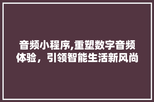 音频小程序,重塑数字音频体验，引领智能生活新风尚 音频小程序,重塑数字音频体验，引领智能生活新风尚 SEO关键词