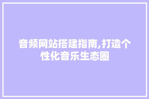 音频网站搭建指南,打造个性化音乐生态圈 音频网站搭建指南,打造个性化音乐生态圈 网站建设公司