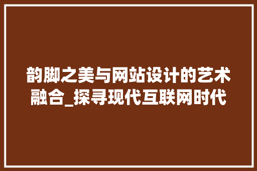 韵脚之美与网站设计的艺术融合_探寻现代互联网时代的诗意空间 韵脚之美与网站设计的艺术融合_探寻现代互联网时代的诗意空间 神马SEO