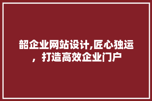 韶企业网站设计,匠心独运，打造高效企业门户 韶企业网站设计,匠心独运，打造高效企业门户 必应SEO