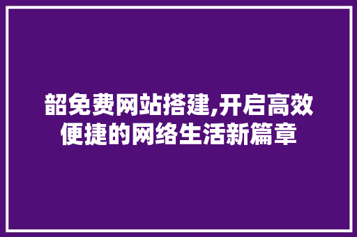 韶免费网站搭建,开启高效便捷的网络生活新篇章 韶免费网站搭建,开启高效便捷的网络生活新篇章 网站建设公司