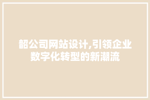 韶公司网站设计,引领企业数字化转型的新潮流 韶公司网站设计,引领企业数字化转型的新潮流 SEO关键词
