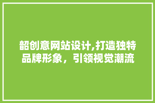 韶创意网站设计,打造独特品牌形象，引领视觉潮流 韶创意网站设计,打造独特品牌形象，引领视觉潮流 网站建设公司