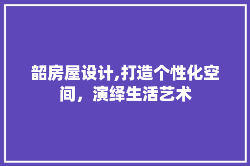韶房屋设计,打造个性化空间，演绎生活艺术 韶房屋设计,打造个性化空间，演绎生活艺术 网站建设公司