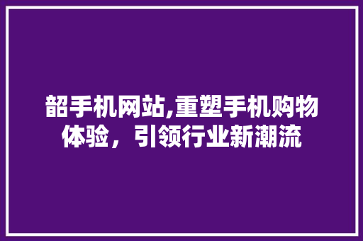 韶手机网站,重塑手机购物体验,引领行业新潮流 搜狗SEO 韶手机网站,重塑手机购物体验,引领行业新潮流 韶手机网站,重塑手机购物体验,引领行业新潮流 搜狗SEO