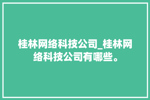 桂林网络科技公司_桂林网络科技公司有哪些。 桂林网络科技公司_桂林网络科技公司有哪些。 网站建设公司