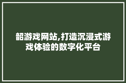 韶游戏网站,打造沉浸式游戏体验的数字化平台 韶游戏网站,打造沉浸式游戏体验的数字化平台 网站建设公司