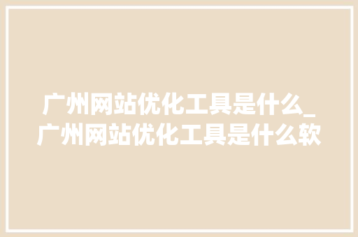 广州网站优化工具是什么_广州网站优化工具是什么软件。 广州网站优化工具是什么_广州网站优化工具是什么软件。 神马SEO