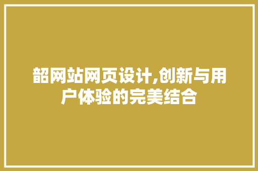 韶网站网页设计,创新与用户体验的完美结合 韶网站网页设计,创新与用户体验的完美结合 搜狗SEO