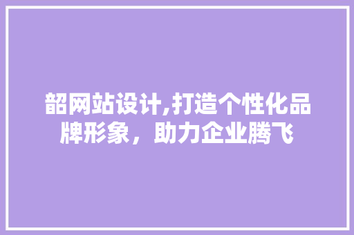 韶网站设计,打造个性化品牌形象，助力企业腾飞 韶网站设计,打造个性化品牌形象，助力企业腾飞 神马SEO