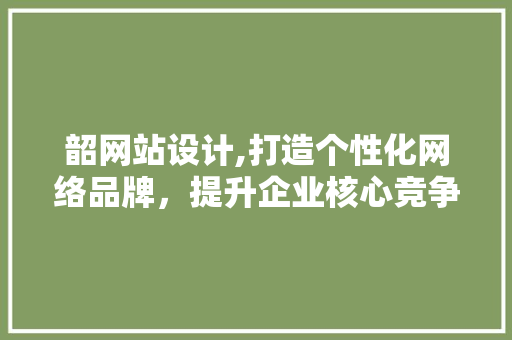韶网站设计,打造个性化网络品牌，提升企业核心竞争力 韶网站设计,打造个性化网络品牌，提升企业核心竞争力 SEO关键词