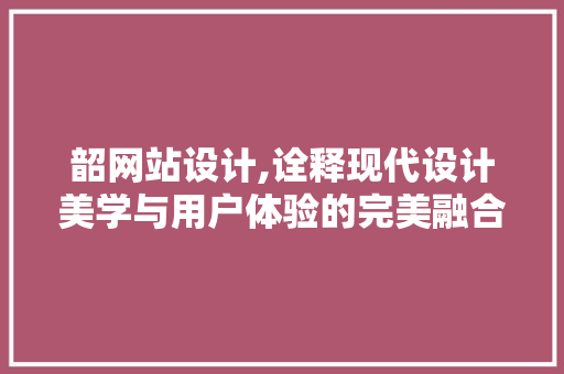 韶网站设计,诠释现代设计美学与用户体验的完美融合 韶网站设计,诠释现代设计美学与用户体验的完美融合 SEO关键词