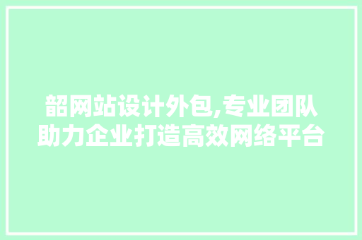 韶网站设计外包,专业团队助力企业打造高效网络平台 韶网站设计外包,专业团队助力企业打造高效网络平台 神马SEO