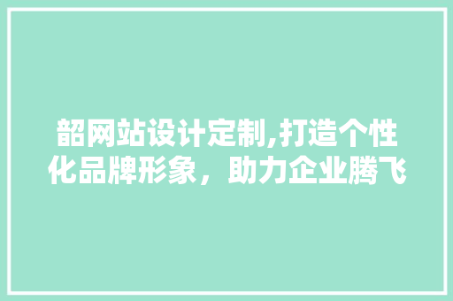 韶网站设计定制,打造个性化品牌形象,助力企业腾飞 百度SEO 韶网站设计定制,打造个性化品牌形象,助力企业腾飞 韶网站设计定制,打造个性化品牌形象,助力企业腾飞 百度SEO