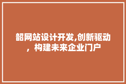 韶网站设计开发,创新驱动，构建未来企业门户 韶网站设计开发,创新驱动，构建未来企业门户 神马SEO