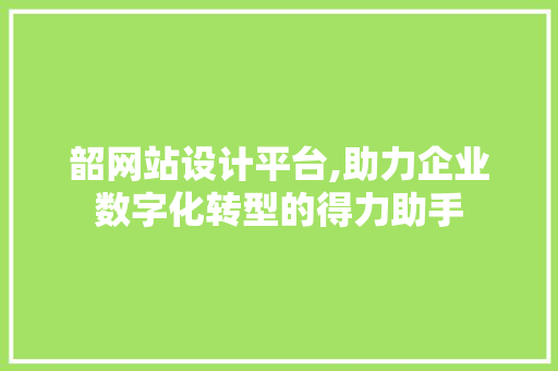 韶网站设计平台,助力企业数字化转型的得力助手 韶网站设计平台,助力企业数字化转型的得力助手 网站建设公司