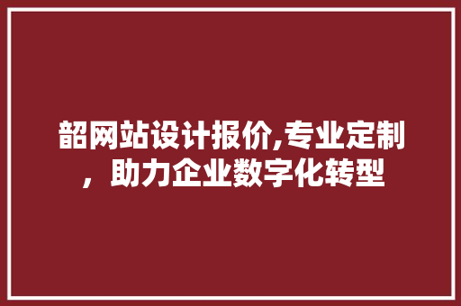 韶网站设计报价,专业定制，助力企业数字化转型 韶网站设计报价,专业定制，助力企业数字化转型 神马SEO