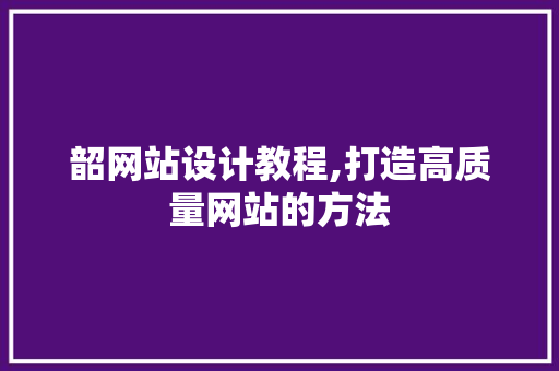 韶网站设计教程,打造高质量网站的方法 韶网站设计教程,打造高质量网站的方法 SEO关键词