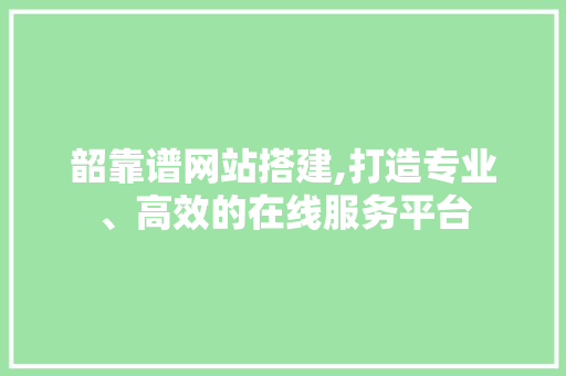 韶靠谱网站搭建,打造专业、高效的在线服务平台 韶靠谱网站搭建,打造专业、高效的在线服务平台 搜狗SEO