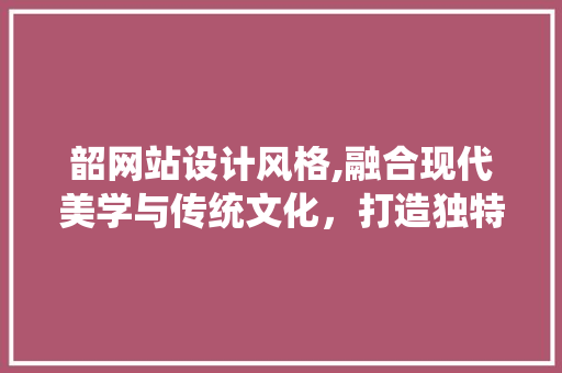 韶网站设计风格,融合现代美学与传统文化，打造独特视觉体验 韶网站设计风格,融合现代美学与传统文化，打造独特视觉体验 神马SEO