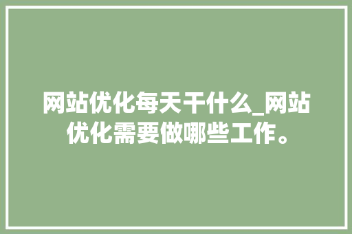 网站优化每天干什么_网站优化需要做哪些工作。 网站优化每天干什么_网站优化需要做哪些工作。 SEO关键词