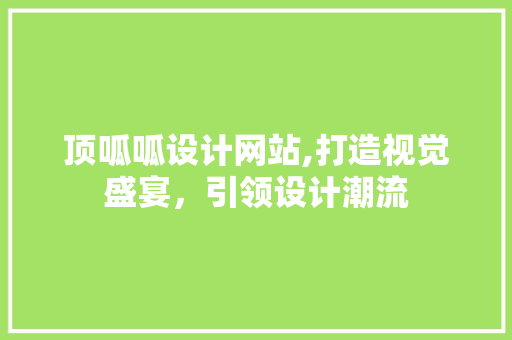 顶呱呱设计网站,打造视觉盛宴，引领设计潮流